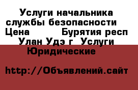 Услуги начальника службы безопасности: › Цена ­ 500 - Бурятия респ., Улан-Удэ г. Услуги » Юридические   